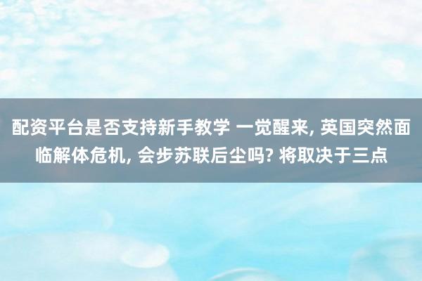 配资平台是否支持新手教学 一觉醒来, 英国突然面临解体危机, 会步苏联后尘吗? 将取决于三点