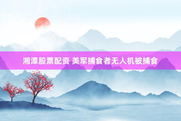 湘潭股票配资 美军捕食者无人机被捕食