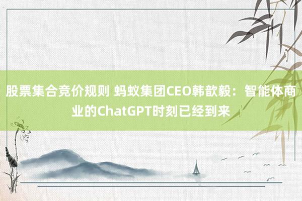 股票集合竞价规则 蚂蚁集团CEO韩歆毅：智能体商业的ChatGPT时刻已经到来