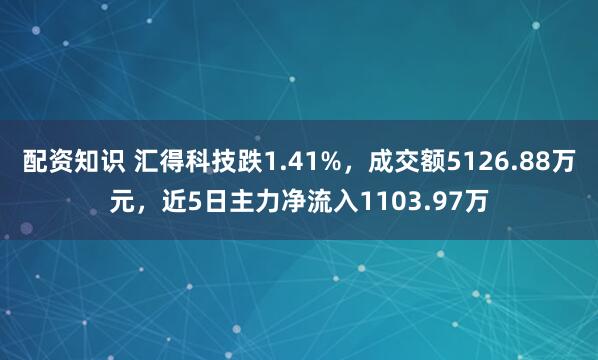 配资知识 汇得科技跌1.41%，成交额5126.88万元，近5日主力净流入1103.97万