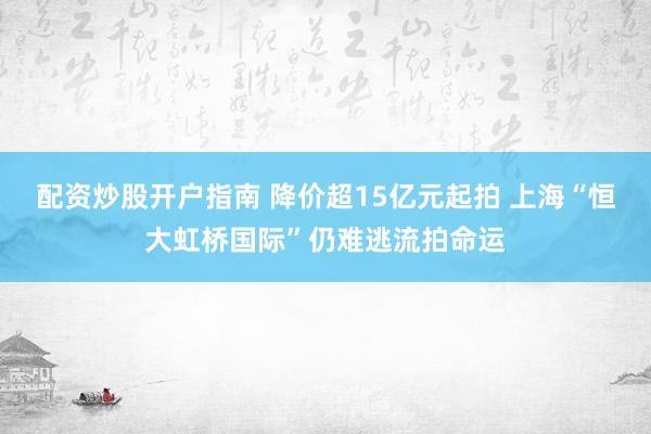 配资炒股开户指南 降价超15亿元起拍 上海“恒大虹桥国际”仍难逃流拍命运