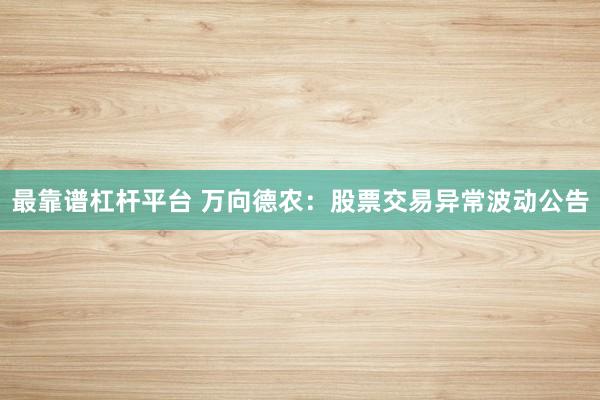 最靠谱杠杆平台 万向德农：股票交易异常波动公告