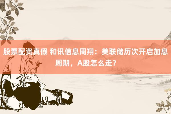 股票配资真假 和讯信息周翔：美联储历次开启加息周期，A股怎么走？