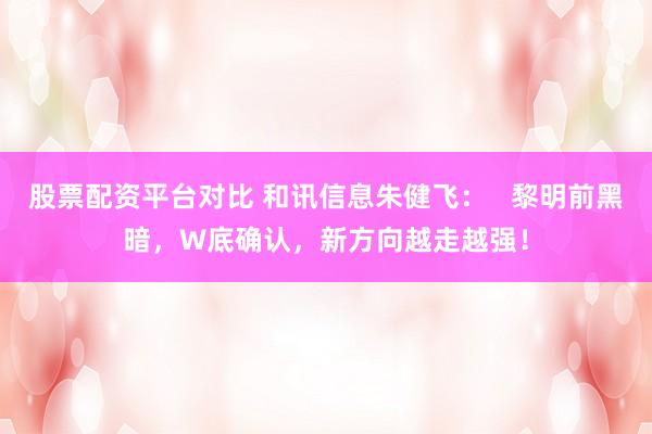 股票配资平台对比 和讯信息朱健飞：   黎明前黑暗，W底确认，新方向越走越强！