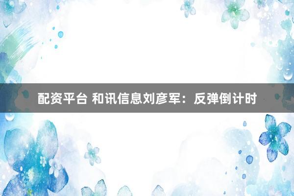 配资平台 和讯信息刘彦军：反弹倒计时