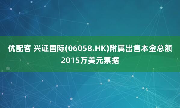 优配客 兴证国际(06058.HK)附属出售本金总额2015万美元票据