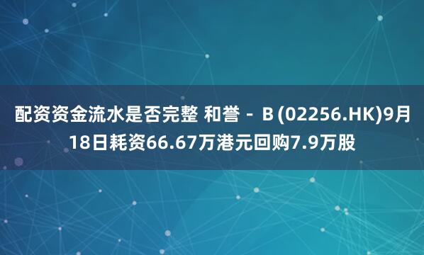 配资资金流水是否完整 和誉－Ｂ(02256.HK)9月18日耗资66.67万港元回购7.9万股