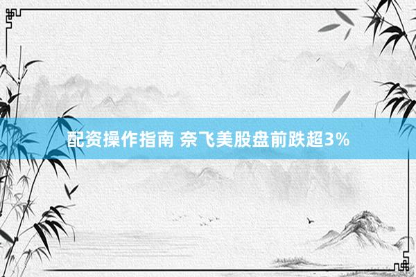 配资操作指南 奈飞美股盘前跌超3%