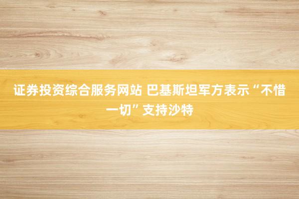证券投资综合服务网站 巴基斯坦军方表示“不惜一切”支持沙特