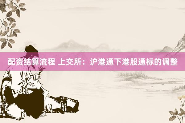 配资结算流程 上交所：沪港通下港股通标的调整