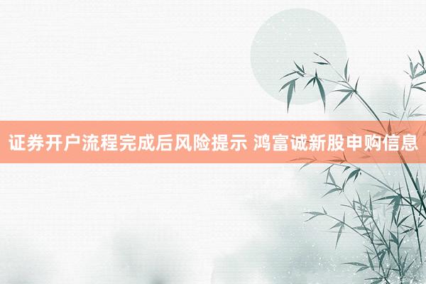 证券开户流程完成后风险提示 鸿富诚新股申购信息