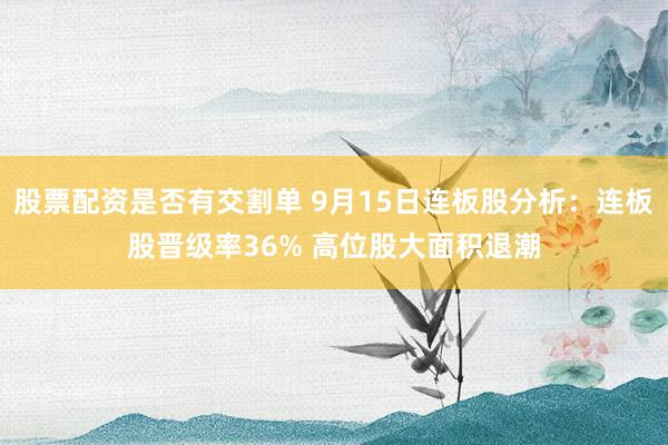 股票配资是否有交割单 9月15日连板股分析：连板股晋级率36% 高位股大面积退潮