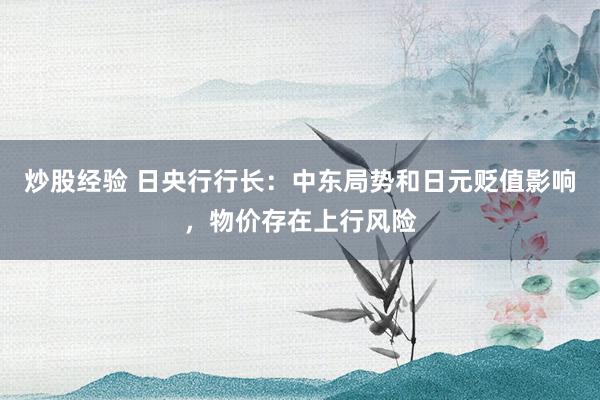 炒股经验 日央行行长：中东局势和日元贬值影响，物价存在上行风险