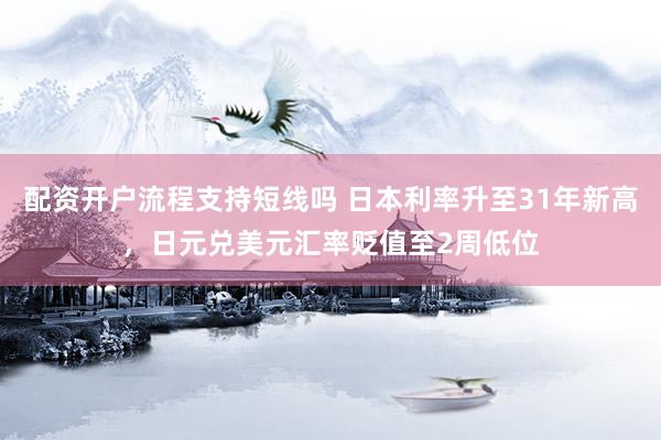 配资开户流程支持短线吗 日本利率升至31年新高，日元兑美元汇率贬值至2周低位