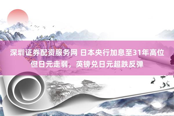 深圳证券配资服务网 日本央行加息至31年高位但日元走弱，英镑兑日元超跌反弹