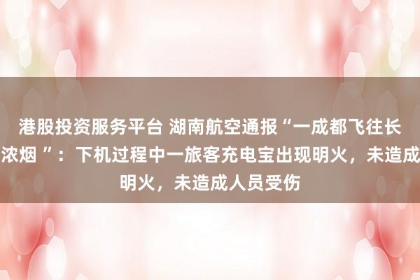 港股投资服务平台 湖南航空通报“一成都飞往长沙航班冒浓烟 ”：下机过程中一旅客充电宝出现明火，未造成人员受伤