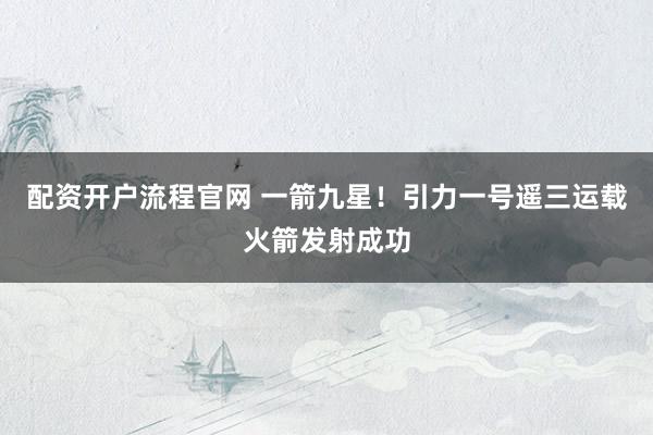 配资开户流程官网 一箭九星！引力一号遥三运载火箭发射成功