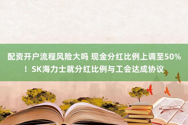 配资开户流程风险大吗 现金分红比例上调至50%！SK海力士就分红比例与工会达成协议