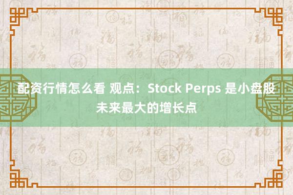 配资行情怎么看 观点：Stock Perps 是小盘股未来最大的增长点