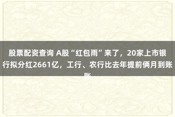 股票配资查询 A股“红包雨”来了，20家上市银行拟分红2661亿，工行、农行比去年提前俩月到账