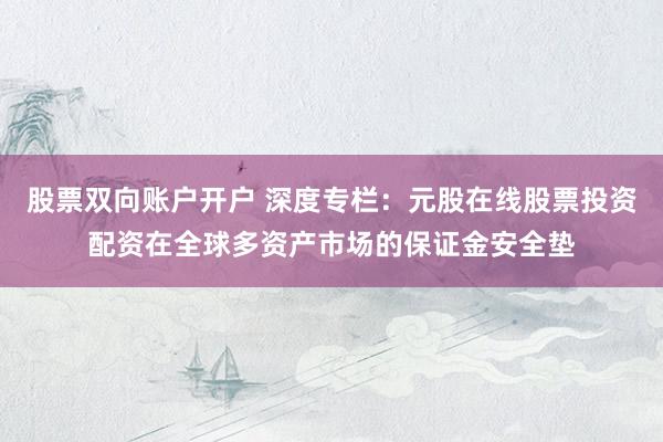股票双向账户开户 深度专栏：元股在线股票投资配资在全球多资产市场的保证金安全垫