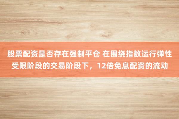 股票配资是否存在强制平仓 在围绕指数运行弹性受限阶段的交易阶段下，12倍免息配资的流动