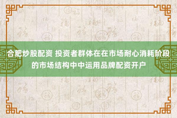 合肥炒股配资 投资者群体在在市场耐心消耗阶段的市场结构中中运用品牌配资开户