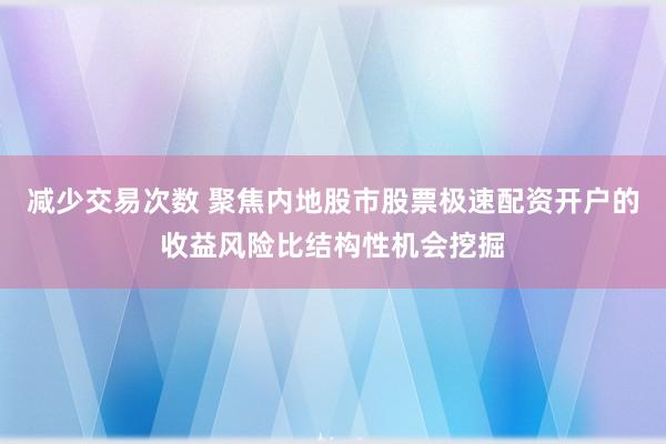 减少交易次数 聚焦内地股市股票极速配资开户的收益风险比结构性机会挖掘