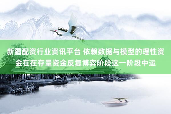 新疆配资行业资讯平台 依赖数据与模型的理性资金在在存量资金反复博弈阶段这一阶段中运