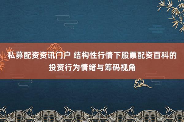 私募配资资讯门户 结构性行情下股票配资百科的投资行为情绪与筹码视角