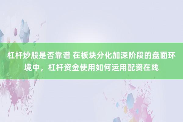 杠杆炒股是否靠谱 在板块分化加深阶段的盘面环境中，杠杆资金使用如何运用配资在线