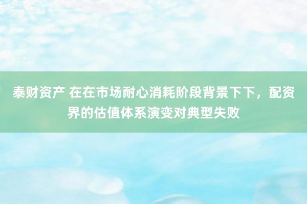 泰财资产 在在市场耐心消耗阶段背景下下，配资界的估值体系演变对典型失败