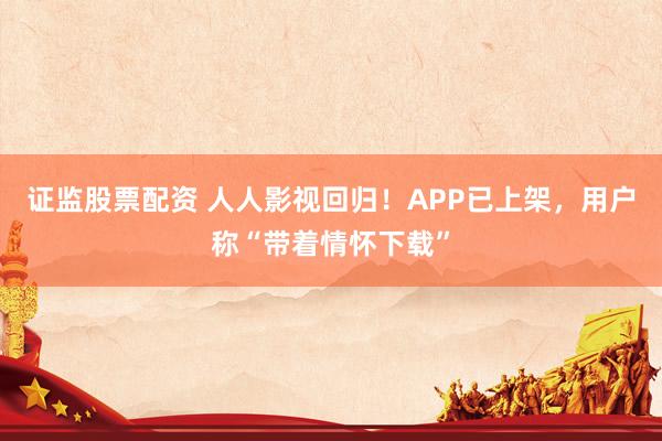 证监股票配资 人人影视回归！APP已上架，用户称“带着情怀下载”