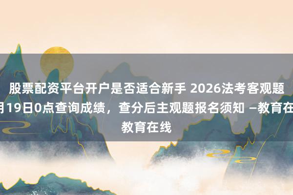 股票配资平台开户是否适合新手 2026法考客观题9月19日0点查询成绩，查分后主观题报名须知 —教育在线