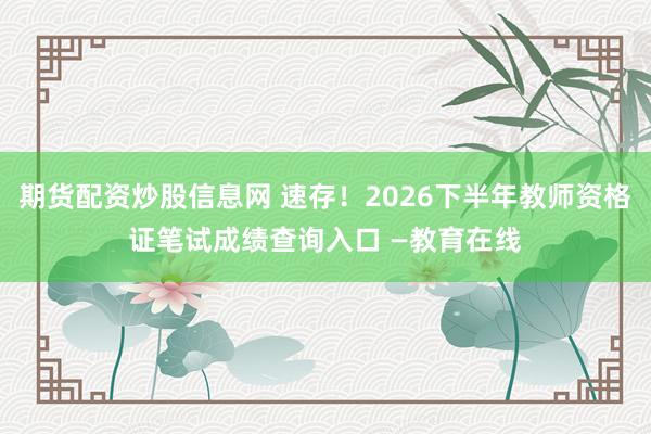 期货配资炒股信息网 速存！2026下半年教师资格证笔试成绩查询入口 —教育在线