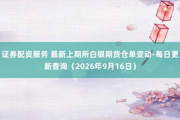证券配资服务 最新上期所白银期货仓单变动-每日更新查询（2026年9月16日）