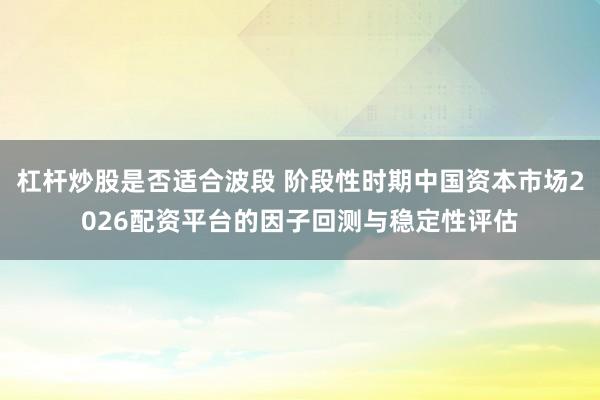 杠杆炒股是否适合波段 阶段性时期中国资本市场2026配资平台的因子回测与稳定性评估