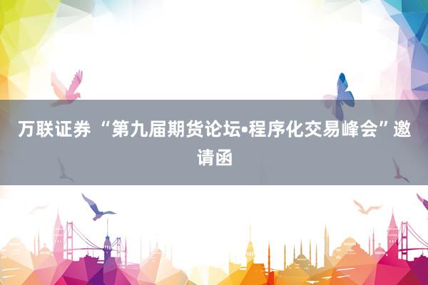 万联证券 “第九届期货论坛•程序化交易峰会”邀请函