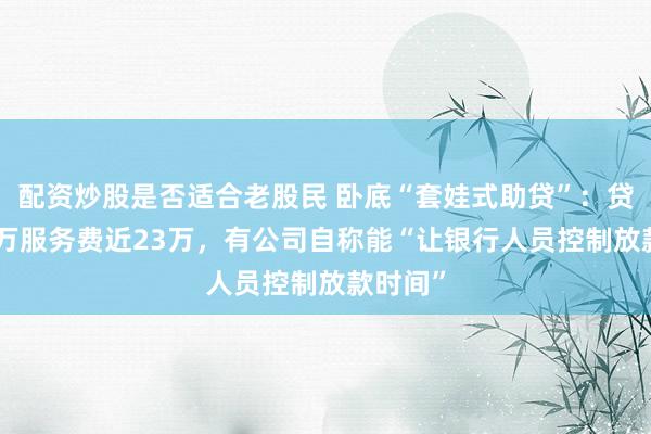 配资炒股是否适合老股民 卧底“套娃式助贷”：贷款105万服务费近23万，有公司自称能“让银行人员控制放款时间”