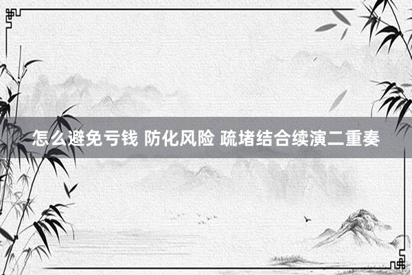 怎么避免亏钱 防化风险 疏堵结合续演二重奏