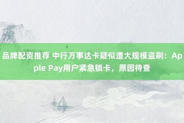品牌配资推荐 中行万事达卡疑似遭大规模盗刷：Apple Pay用户紧急锁卡，原因待查