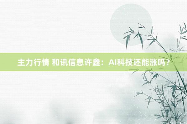 主力行情 和讯信息许鑫：AI科技还能涨吗？