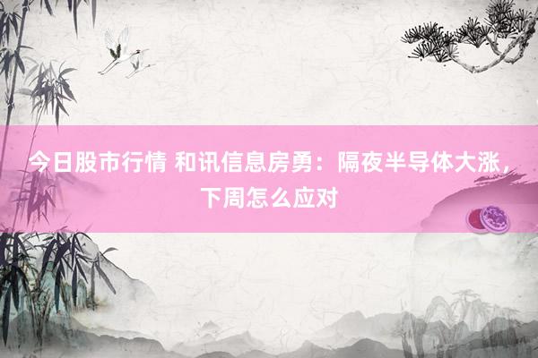 今日股市行情 和讯信息房勇：隔夜半导体大涨，下周怎么应对