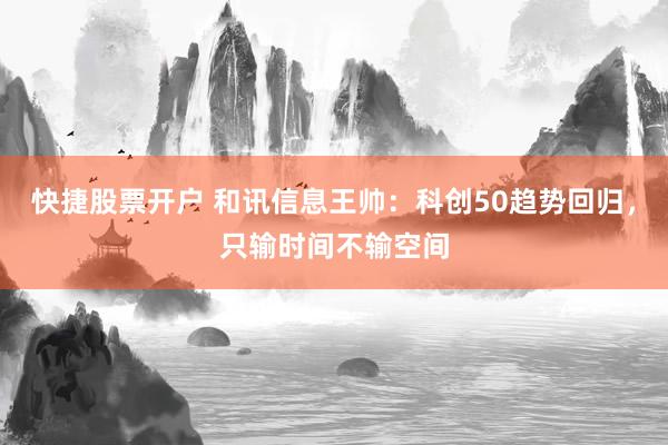 快捷股票开户 和讯信息王帅：科创50趋势回归，只输时间不输空间