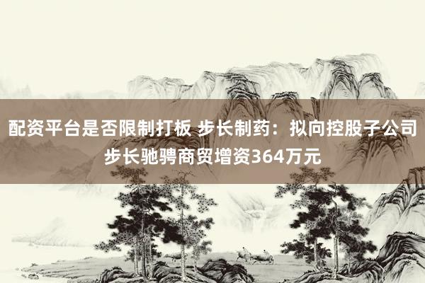 配资平台是否限制打板 步长制药：拟向控股子公司步长驰骋商贸增资364万元