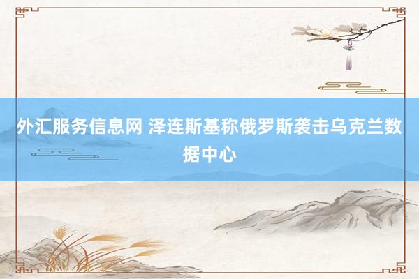 外汇服务信息网 泽连斯基称俄罗斯袭击乌克兰数据中心