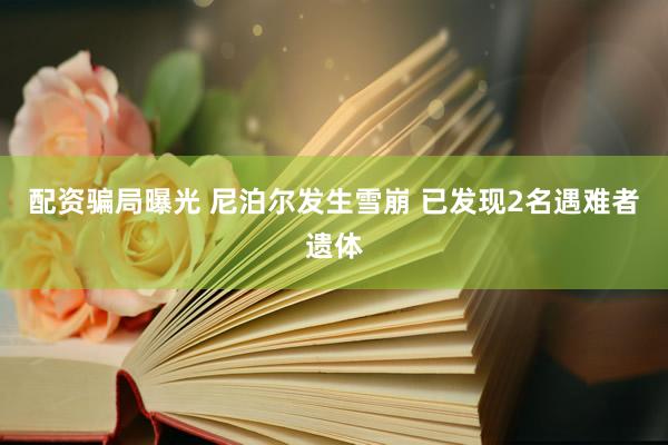 配资骗局曝光 尼泊尔发生雪崩 已发现2名遇难者遗体