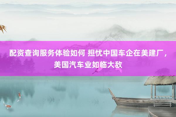 配资查询服务体验如何 担忧中国车企在美建厂，美国汽车业如临大敌