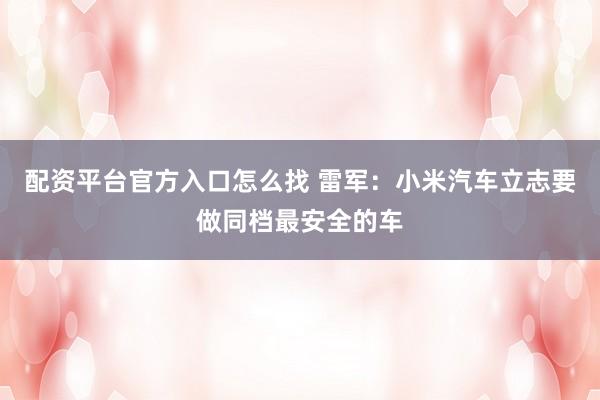配资平台官方入口怎么找 雷军：小米汽车立志要做同档最安全的车