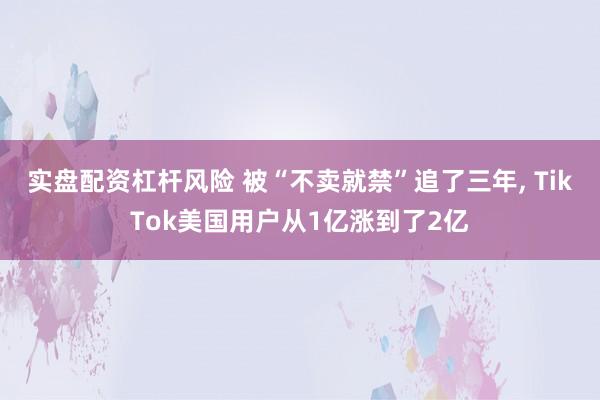 实盘配资杠杆风险 被“不卖就禁”追了三年, TikTok美国用户从1亿涨到了2亿
